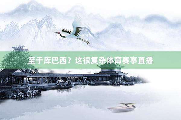 至于库巴西？这很复杂体育赛事直播