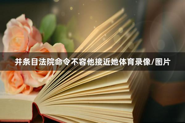 并条目法院命令不容他接近她体育录像/图片