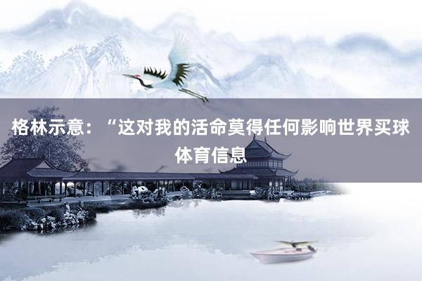 格林示意：“这对我的活命莫得任何影响世界买球体育信息