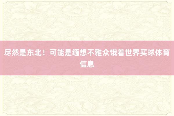 尽然是东北!可能是缅想不雅众饿着世界买球体育信息
