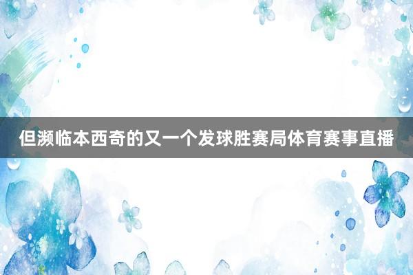 但濒临本西奇的又一个发球胜赛局体育赛事直播