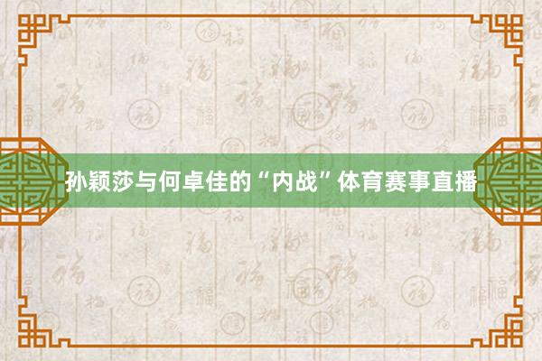 孙颖莎与何卓佳的“内战”体育赛事直播