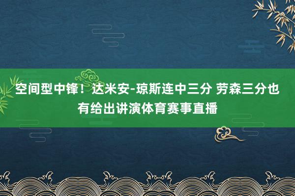 空间型中锋！达米安-琼斯连中三分 劳森三分也有给出讲演体育赛事直播