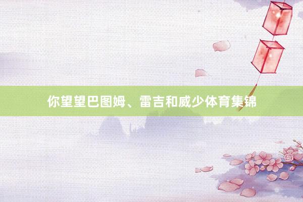 你望望巴图姆、雷吉和威少体育集锦