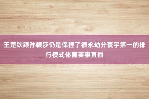 王楚钦跟孙颖莎仍是保捏了很永劫分寰宇第一的排行模式体育赛事直播