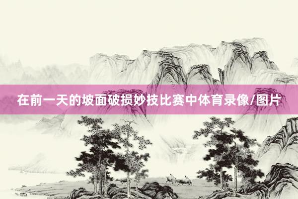 在前一天的坡面破损妙技比赛中体育录像/图片