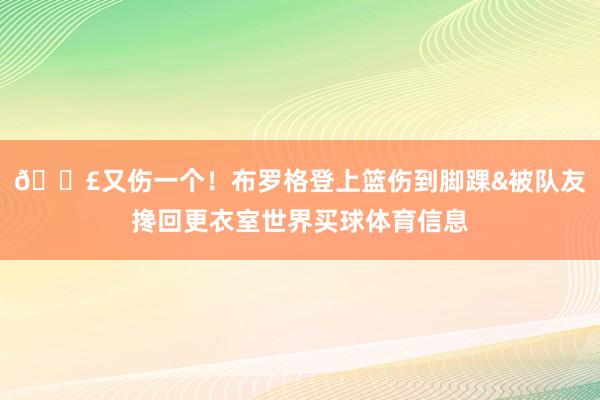 😣又伤一个！布罗格登上篮伤到脚踝&被队友搀回更衣室世界买球体育信息
