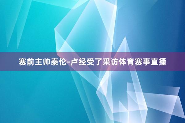 赛前主帅泰伦-卢经受了采访体育赛事直播