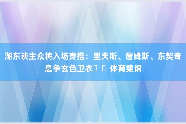 湖东谈主众将入场穿搭：里夫斯、詹姆斯、东契奇息争玄色卫衣⚫️体育集锦