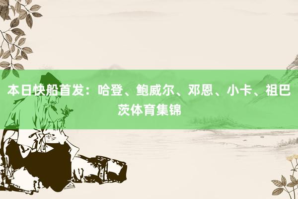 本日快船首发：哈登、鲍威尔、邓恩、小卡、祖巴茨体育集锦