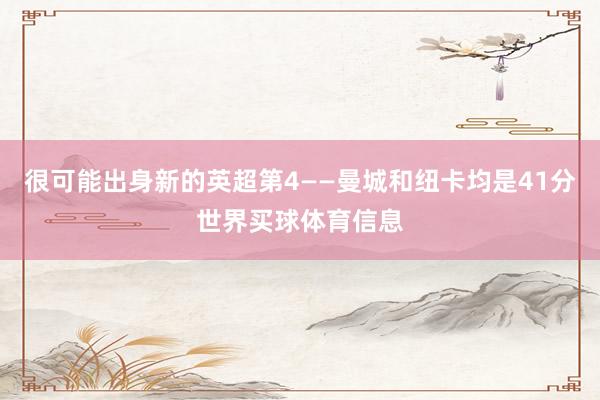 很可能出身新的英超第4——曼城和纽卡均是41分世界买球体育信息