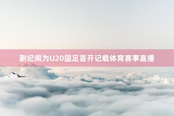蒯纪闻为U20国足首开记载体育赛事直播