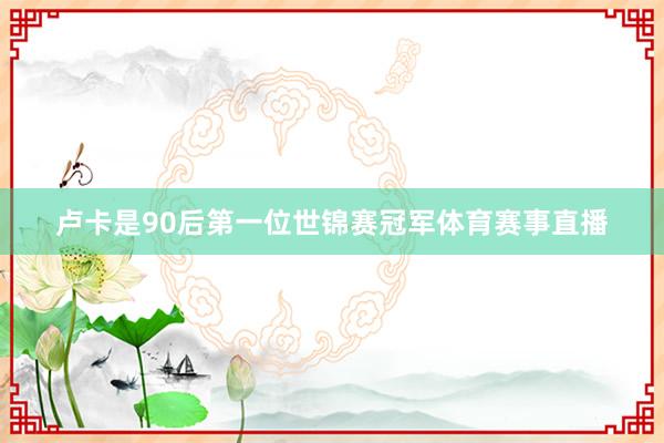 卢卡是90后第一位世锦赛冠军体育赛事直播