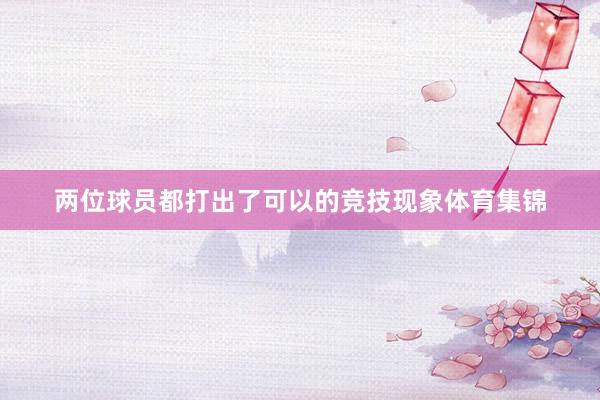 两位球员都打出了可以的竞技现象体育集锦