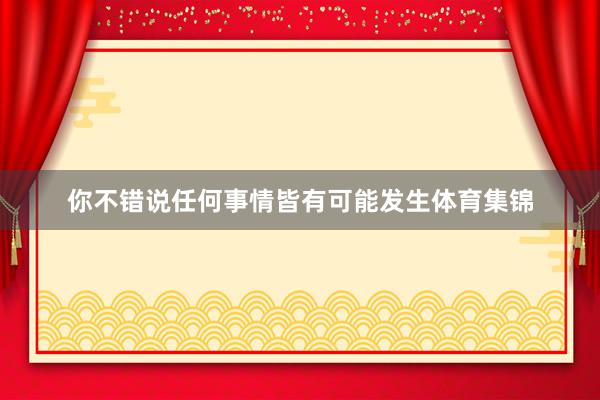你不错说任何事情皆有可能发生体育集锦