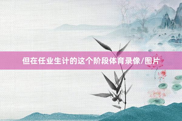 但在任业生计的这个阶段体育录像/图片
