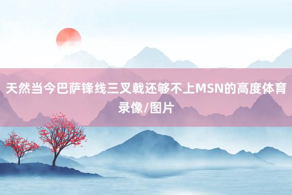 天然当今巴萨锋线三叉戟还够不上MSN的高度体育录像/图片