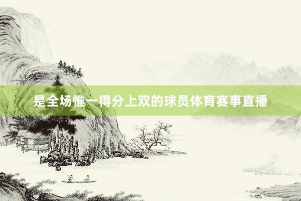是全场惟一得分上双的球员体育赛事直播