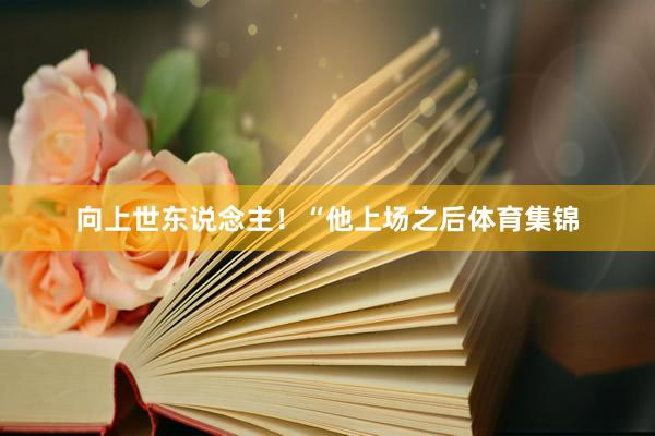 向上世东说念主！“他上场之后体育集锦
