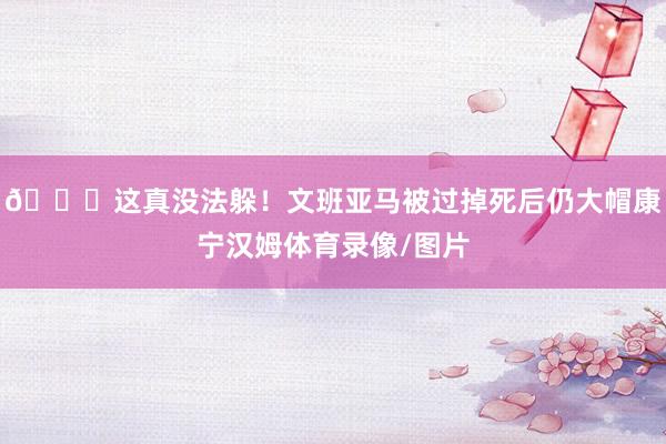 😖这真没法躲！文班亚马被过掉死后仍大帽康宁汉姆体育录像/图片