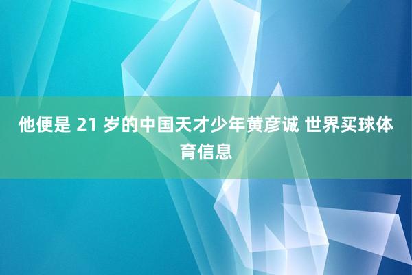 他便是 21 岁的中国天才少年黄彦诚 世界买球体育信息