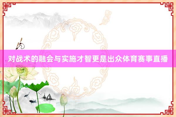 对战术的融会与实施才智更是出众体育赛事直播