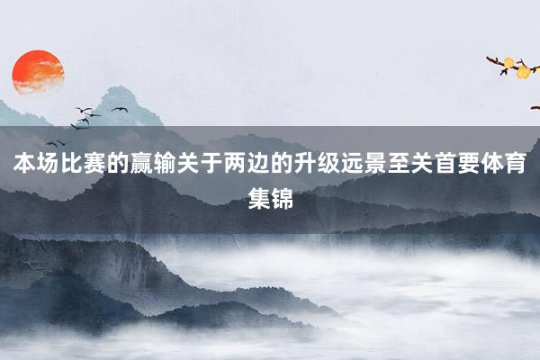本场比赛的赢输关于两边的升级远景至关首要体育集锦