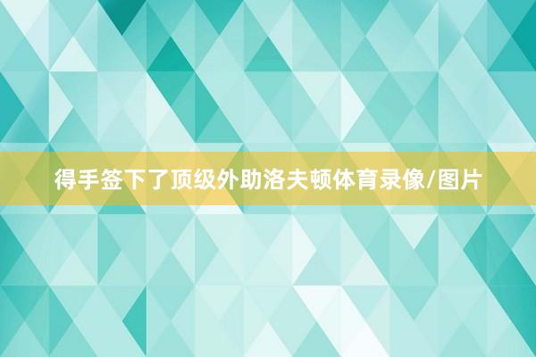 得手签下了顶级外助洛夫顿体育录像/图片