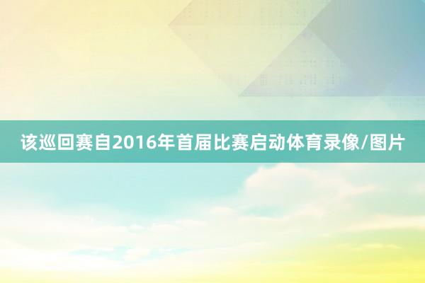 该巡回赛自2016年首届比赛启动体育录像/图片