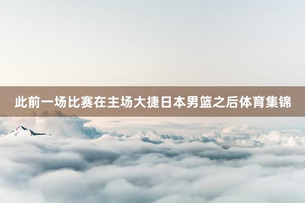 此前一场比赛在主场大捷日本男篮之后体育集锦