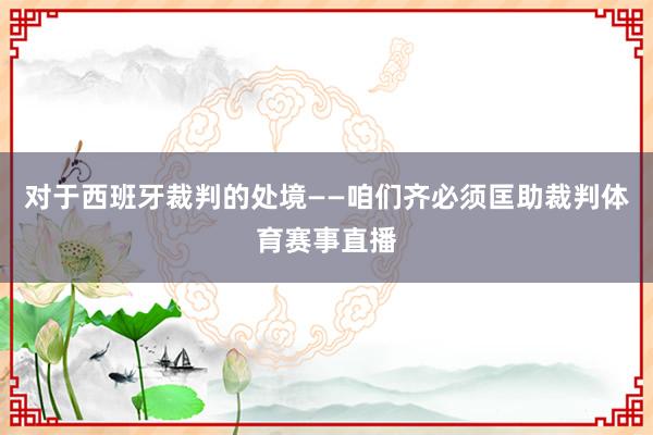 对于西班牙裁判的处境　　——咱们齐必须匡助裁判体育赛事直播
