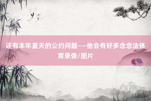 还有本年夏天的公约问题——他会有好多念念法体育录像/图片