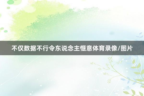 不仅数据不行令东说念主惬意体育录像/图片