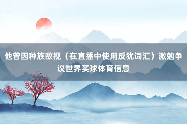 他曾因种族敌视（在直播中使用反犹词汇）激勉争议世界买球体育信息