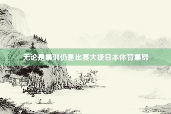无论是集训仍是比赛大捷日本体育集锦