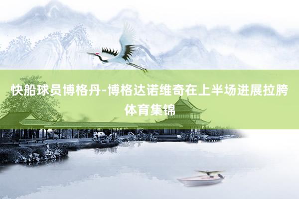 快船球员博格丹-博格达诺维奇在上半场进展拉胯体育集锦