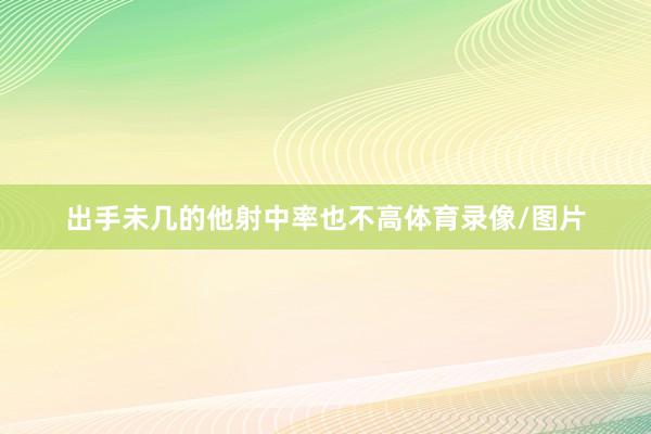 出手未几的他射中率也不高体育录像/图片