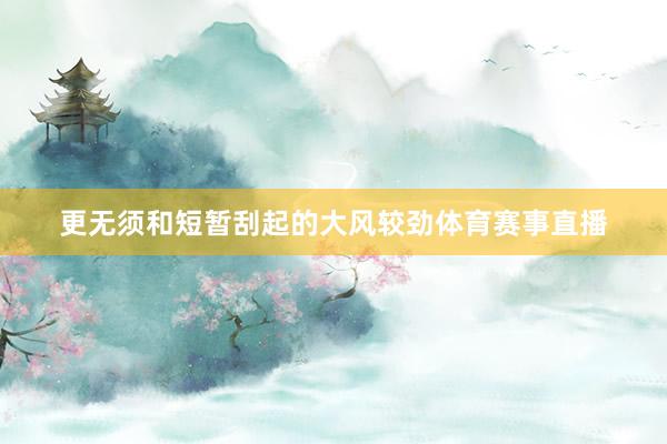更无须和短暂刮起的大风较劲体育赛事直播