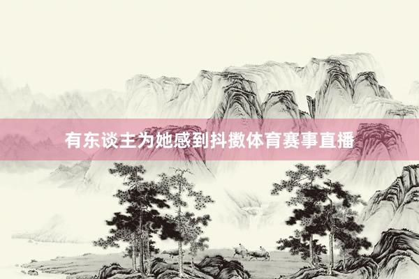 有东谈主为她感到抖擞体育赛事直播