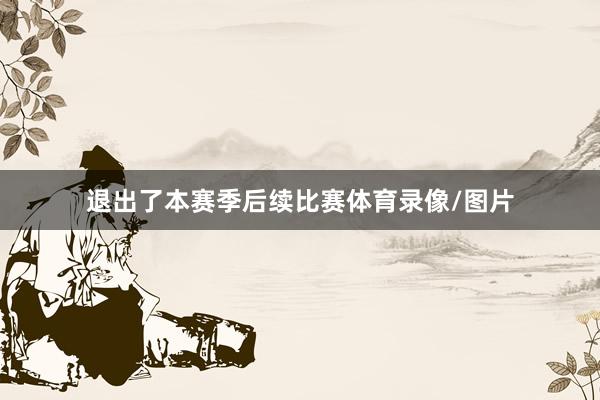 退出了本赛季后续比赛体育录像/图片
