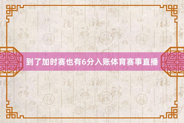 到了加时赛也有6分入账体育赛事直播