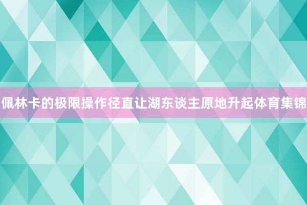 佩林卡的极限操作径直让湖东谈主原地升起体育集锦