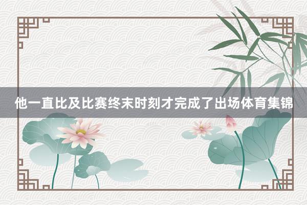 他一直比及比赛终末时刻才完成了出场体育集锦