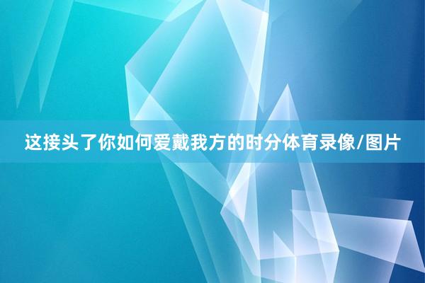 这接头了你如何爱戴我方的时分体育录像/图片