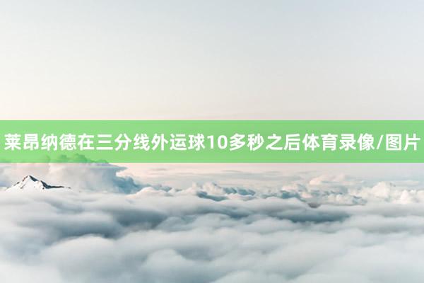 莱昂纳德在三分线外运球10多秒之后体育录像/图片