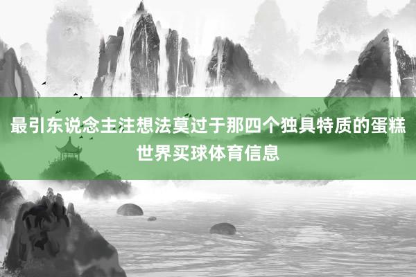 最引东说念主注想法莫过于那四个独具特质的蛋糕世界买球体育信息