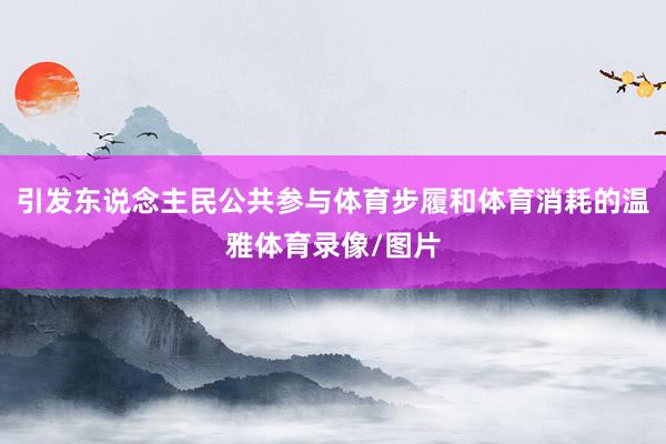 引发东说念主民公共参与体育步履和体育消耗的温雅体育录像/图片