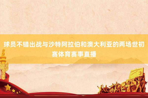 球员不错出战与沙特阿拉伯和澳大利亚的两场世初赛体育赛事直播