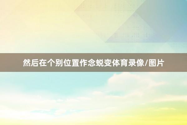 然后在个别位置作念蜕变体育录像/图片