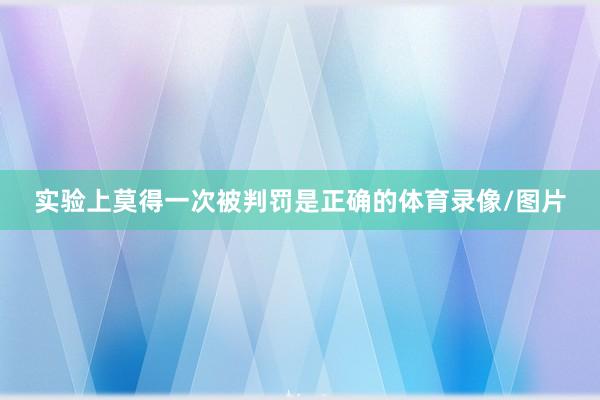 实验上莫得一次被判罚是正确的体育录像/图片
